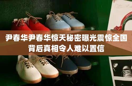 尹春华尹春华惊天秘密曝光震惊全国背后真相令人难以置信