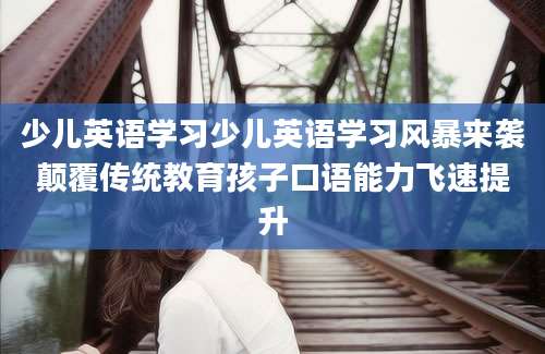 少儿英语学习少儿英语学习风暴来袭颠覆传统教育孩子口语能力飞速提升