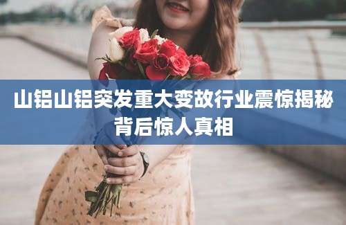 山铝山铝突发重大变故行业震惊揭秘背后惊人真相