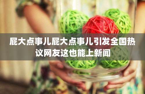 屁大点事儿屁大点事儿引发全国热议网友这也能上新闻