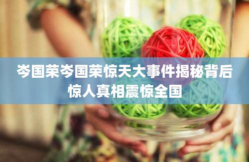 岑国荣岑国荣惊天大事件揭秘背后惊人真相震惊全国