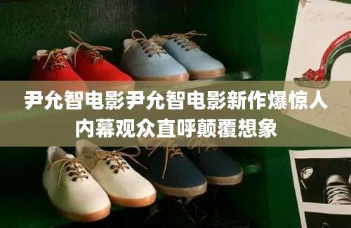 尹允智电影尹允智电影新作爆惊人内幕观众直呼颠覆想象