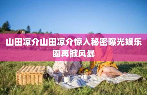 山田凉介山田凉介惊人秘密曝光娱乐圈再掀风暴