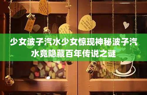 少女波子汽水少女惊现神秘波子汽水竟隐藏百年传说之谜
