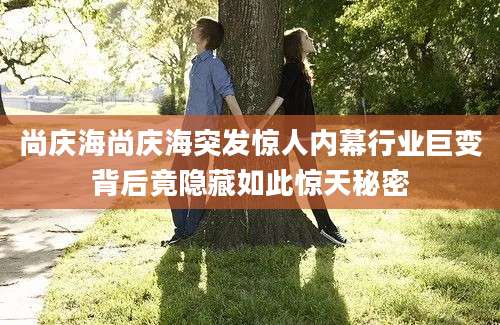 尚庆海尚庆海突发惊人内幕行业巨变背后竟隐藏如此惊天秘密