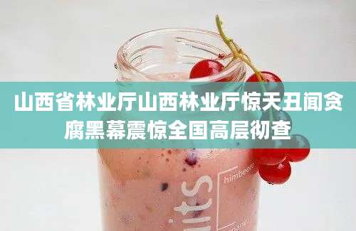 山西省林业厅山西林业厅惊天丑闻贪腐黑幕震惊全国高层彻查