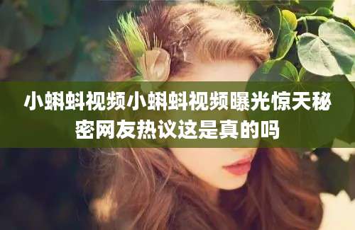 小蝌蚪视频小蝌蚪视频曝光惊天秘密网友热议这是真的吗