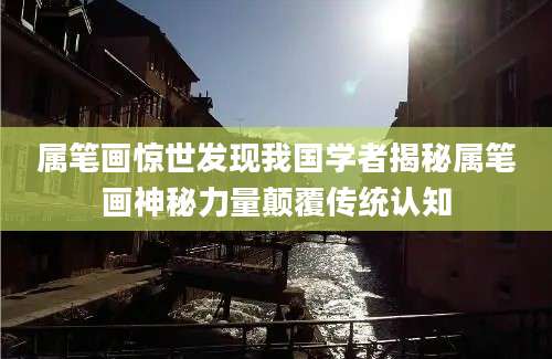 属笔画惊世发现我国学者揭秘属笔画神秘力量颠覆传统认知