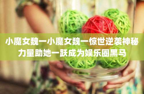 小魔女魏一小魔女魏一惊世逆袭神秘力量助她一跃成为娱乐圈黑马