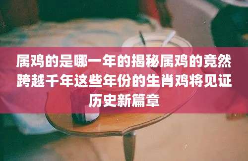 属鸡的是哪一年的揭秘属鸡的竟然跨越千年这些年份的生肖鸡将见证历史新篇章