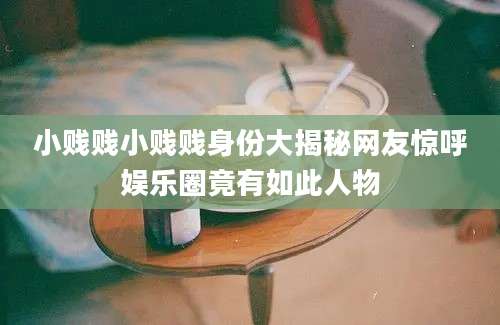 小贱贱小贱贱身份大揭秘网友惊呼娱乐圈竟有如此人物