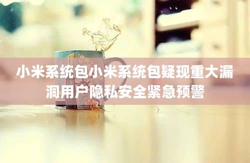 小米系统包小米系统包疑现重大漏洞用户隐私安全紧急预警
