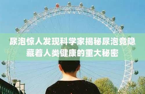 尿泡惊人发现科学家揭秘尿泡竟隐藏着人类健康的重大秘密