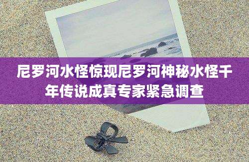 尼罗河水怪惊现尼罗河神秘水怪千年传说成真专家紧急调查