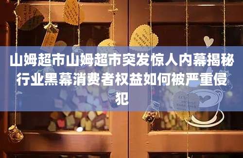 山姆超市山姆超市突发惊人内幕揭秘行业黑幕消费者权益如何被严重侵犯