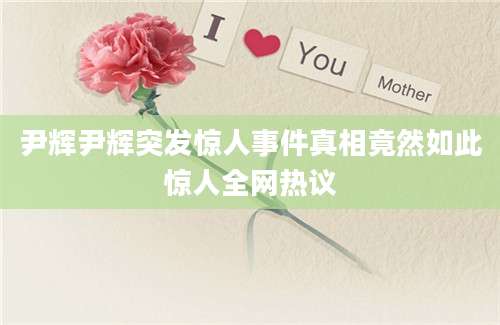 尹辉尹辉突发惊人事件真相竟然如此惊人全网热议