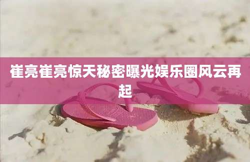 崔亮崔亮惊天秘密曝光娱乐圈风云再起