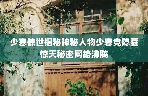 少寒惊世揭秘神秘人物少寒竟隐藏惊天秘密网络沸腾