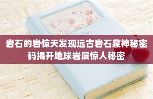 岩石的岩惊天发现远古岩石藏神秘密码揭开地球岩层惊人秘密