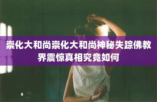 崇化大和尚崇化大和尚神秘失踪佛教界震惊真相究竟如何