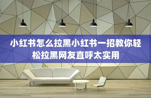 小红书怎么拉黑小红书一招教你轻松拉黑网友直呼太实用