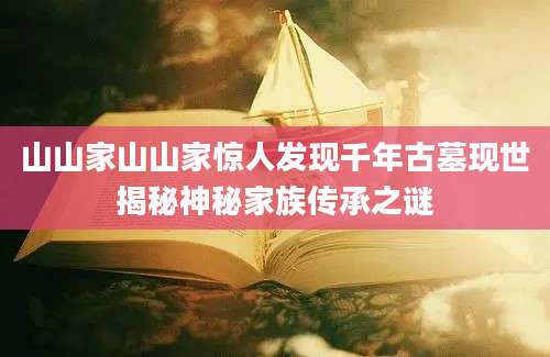 山山家山山家惊人发现千年古墓现世揭秘神秘家族传承之谜
