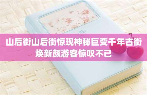 山后街山后街惊现神秘巨变千年古街焕新颜游客惊叹不已