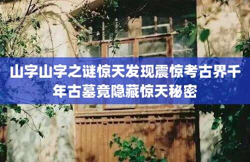 山字山字之谜惊天发现震惊考古界千年古墓竟隐藏惊天秘密