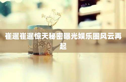 崔暹崔暹惊天秘密曝光娱乐圈风云再起