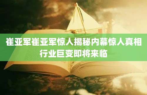 崔亚军崔亚军惊人揭秘内幕惊人真相行业巨变即将来临