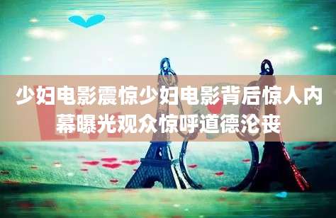 少妇电影震惊少妇电影背后惊人内幕曝光观众惊呼道德沦丧