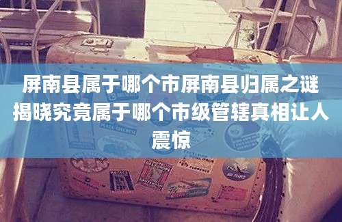 屏南县属于哪个市屏南县归属之谜揭晓究竟属于哪个市级管辖真相让人震惊