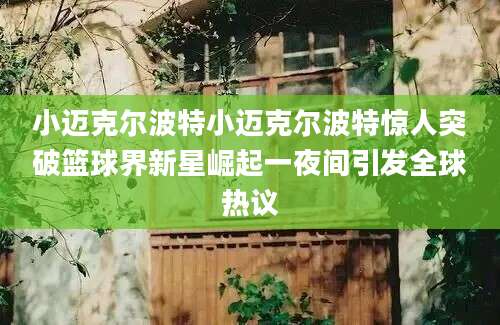 小迈克尔波特小迈克尔波特惊人突破篮球界新星崛起一夜间引发全球热议