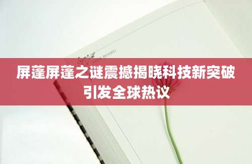 屏蓬屏蓬之谜震撼揭晓科技新突破引发全球热议