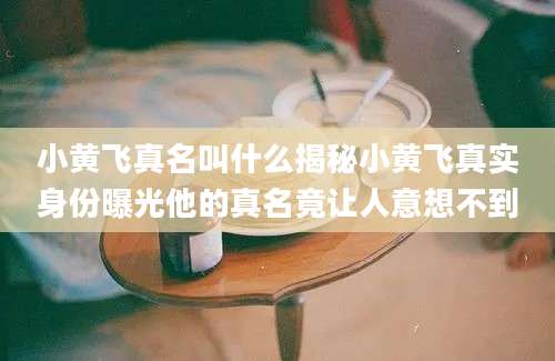 小黄飞真名叫什么揭秘小黄飞真实身份曝光他的真名竟让人意想不到