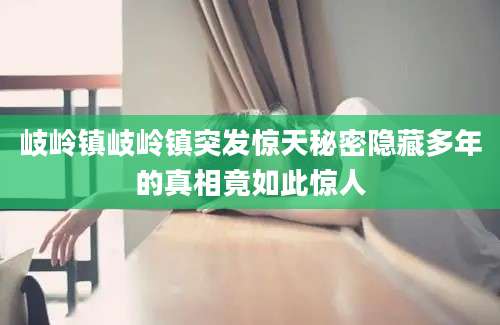 岐岭镇岐岭镇突发惊天秘密隐藏多年的真相竟如此惊人