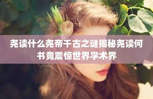 尧读什么尧帝千古之谜揭秘尧读何书竟震惊世界学术界