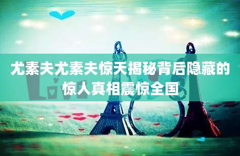 尤素夫尤素夫惊天揭秘背后隐藏的惊人真相震惊全国