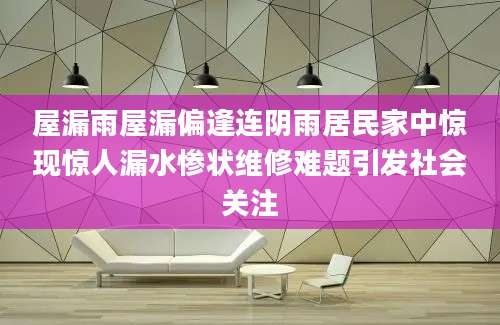 屋漏雨屋漏偏逢连阴雨居民家中惊现惊人漏水惨状维修难题引发社会关注
