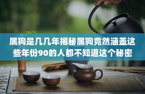 属狗是几几年揭秘属狗竟然涵盖这些年份90的人都不知道这个秘密