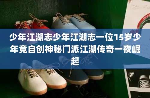 少年江湖志少年江湖志一位15岁少年竟自创神秘门派江湖传奇一夜崛起