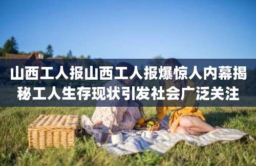 山西工人报山西工人报爆惊人内幕揭秘工人生存现状引发社会广泛关注