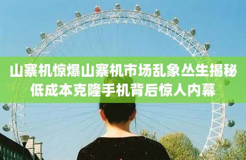 山寨机惊爆山寨机市场乱象丛生揭秘低成本克隆手机背后惊人内幕