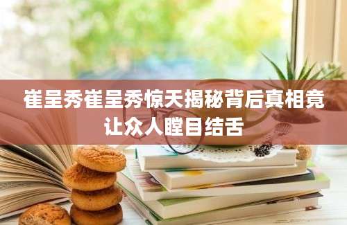 崔呈秀崔呈秀惊天揭秘背后真相竟让众人瞠目结舌