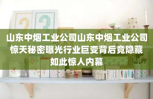 山东中烟工业公司山东中烟工业公司惊天秘密曝光行业巨变背后竟隐藏如此惊人内幕
