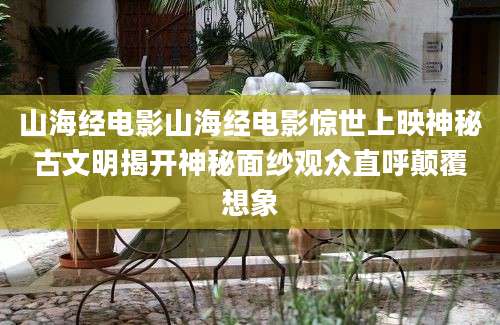 山海经电影山海经电影惊世上映神秘古文明揭开神秘面纱观众直呼颠覆想象