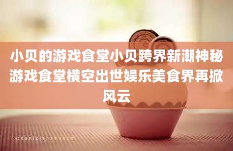 小贝的游戏食堂小贝跨界新潮神秘游戏食堂横空出世娱乐美食界再掀风云