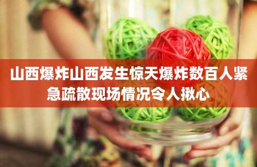 山西爆炸山西发生惊天爆炸数百人紧急疏散现场情况令人揪心