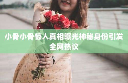 小骨小骨惊人真相曝光神秘身份引发全网热议