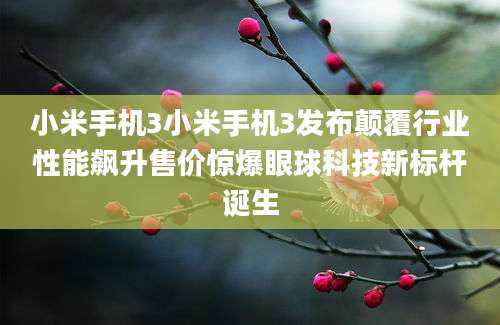 小米手机3小米手机3发布颠覆行业性能飙升售价惊爆眼球科技新标杆诞生